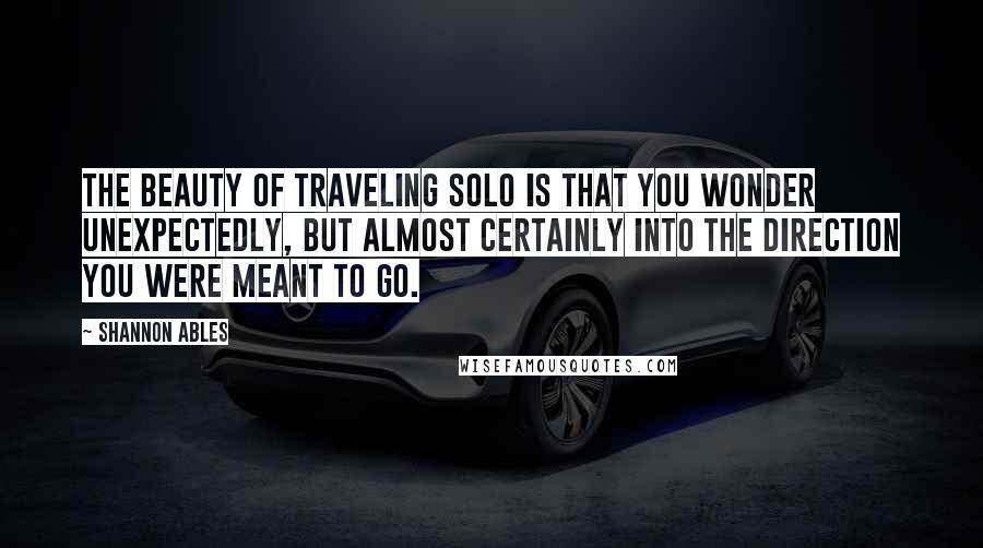 Shannon Ables Quotes: The beauty of traveling solo is that you wonder unexpectedly, but almost certainly into the direction you were meant to go.