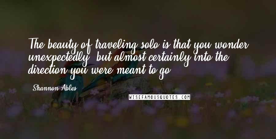 Shannon Ables Quotes: The beauty of traveling solo is that you wonder unexpectedly, but almost certainly into the direction you were meant to go.