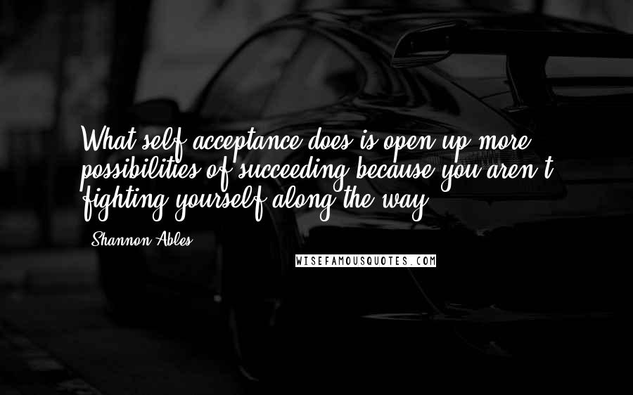 Shannon Ables Quotes: What self-acceptance does is open up more possibilities of succeeding because you aren't fighting yourself along the way.