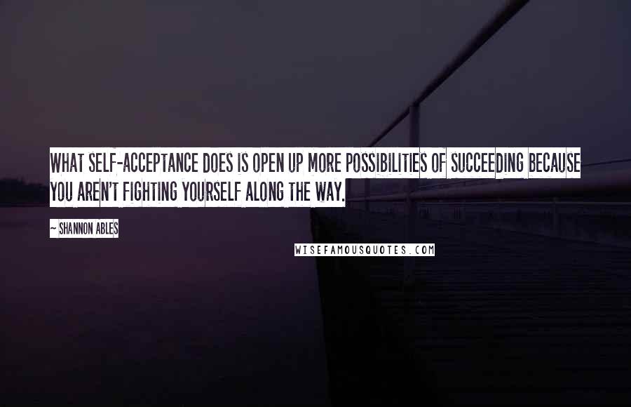 Shannon Ables Quotes: What self-acceptance does is open up more possibilities of succeeding because you aren't fighting yourself along the way.