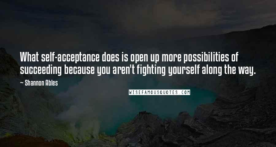 Shannon Ables Quotes: What self-acceptance does is open up more possibilities of succeeding because you aren't fighting yourself along the way.