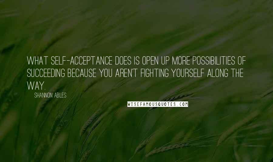 Shannon Ables Quotes: What self-acceptance does is open up more possibilities of succeeding because you aren't fighting yourself along the way.