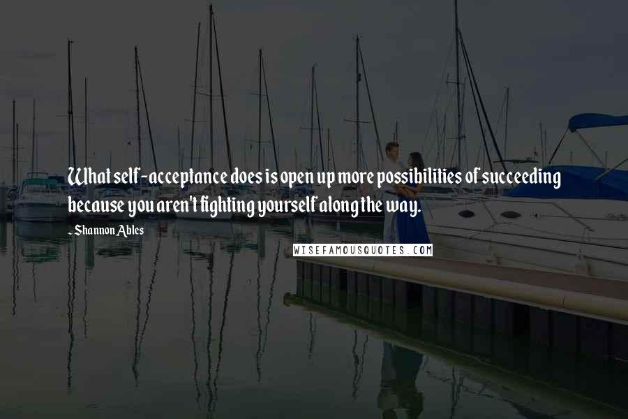 Shannon Ables Quotes: What self-acceptance does is open up more possibilities of succeeding because you aren't fighting yourself along the way.