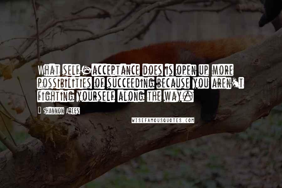 Shannon Ables Quotes: What self-acceptance does is open up more possibilities of succeeding because you aren't fighting yourself along the way.