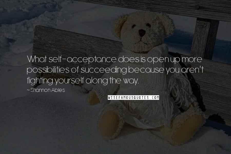 Shannon Ables Quotes: What self-acceptance does is open up more possibilities of succeeding because you aren't fighting yourself along the way.