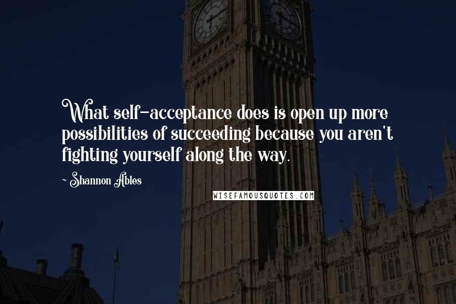 Shannon Ables Quotes: What self-acceptance does is open up more possibilities of succeeding because you aren't fighting yourself along the way.
