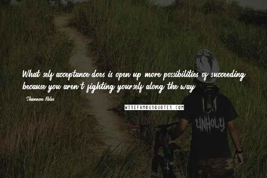 Shannon Ables Quotes: What self-acceptance does is open up more possibilities of succeeding because you aren't fighting yourself along the way.