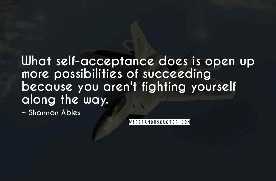 Shannon Ables Quotes: What self-acceptance does is open up more possibilities of succeeding because you aren't fighting yourself along the way.