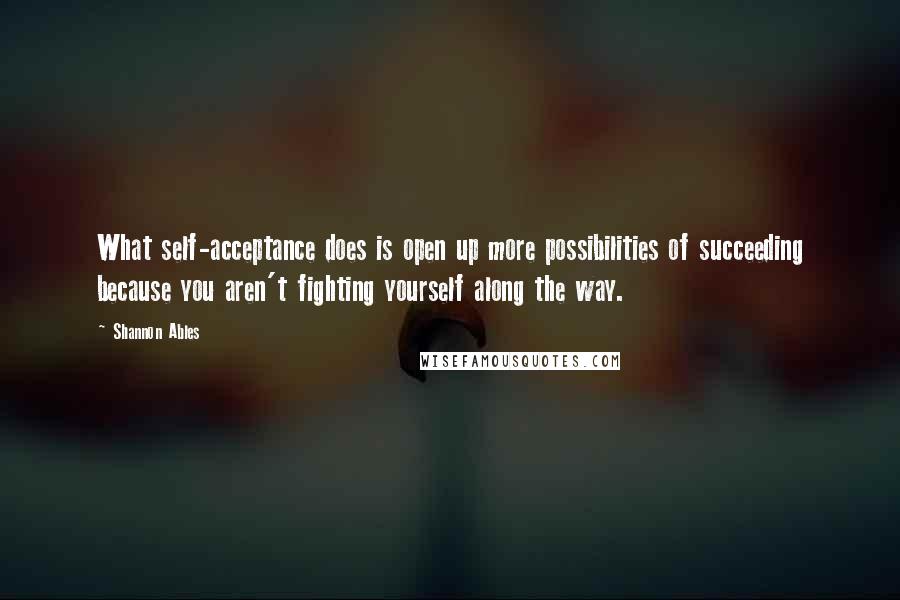 Shannon Ables Quotes: What self-acceptance does is open up more possibilities of succeeding because you aren't fighting yourself along the way.