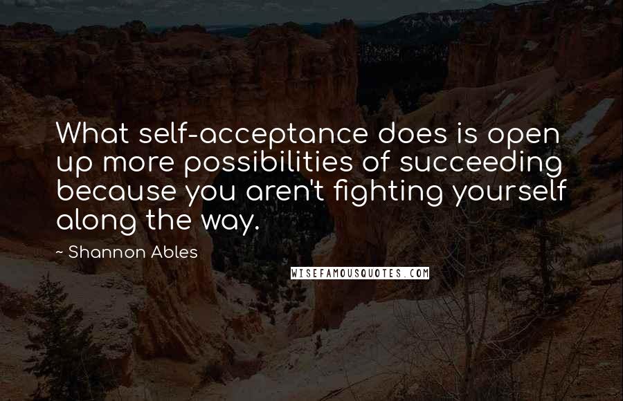 Shannon Ables Quotes: What self-acceptance does is open up more possibilities of succeeding because you aren't fighting yourself along the way.