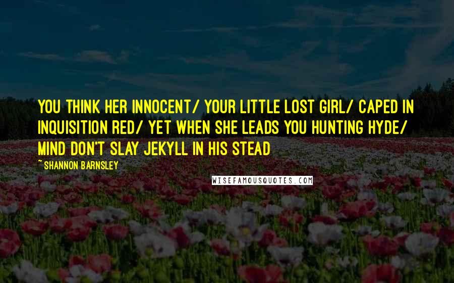 Shannon Barnsley Quotes: You think her innocent/ Your little lost girl/ Caped in Inquisition red/ Yet when she leads you hunting Hyde/ Mind don't slay Jekyll in his stead