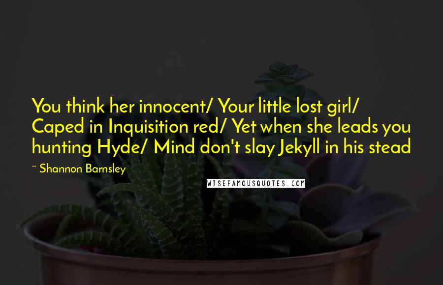 Shannon Barnsley Quotes: You think her innocent/ Your little lost girl/ Caped in Inquisition red/ Yet when she leads you hunting Hyde/ Mind don't slay Jekyll in his stead