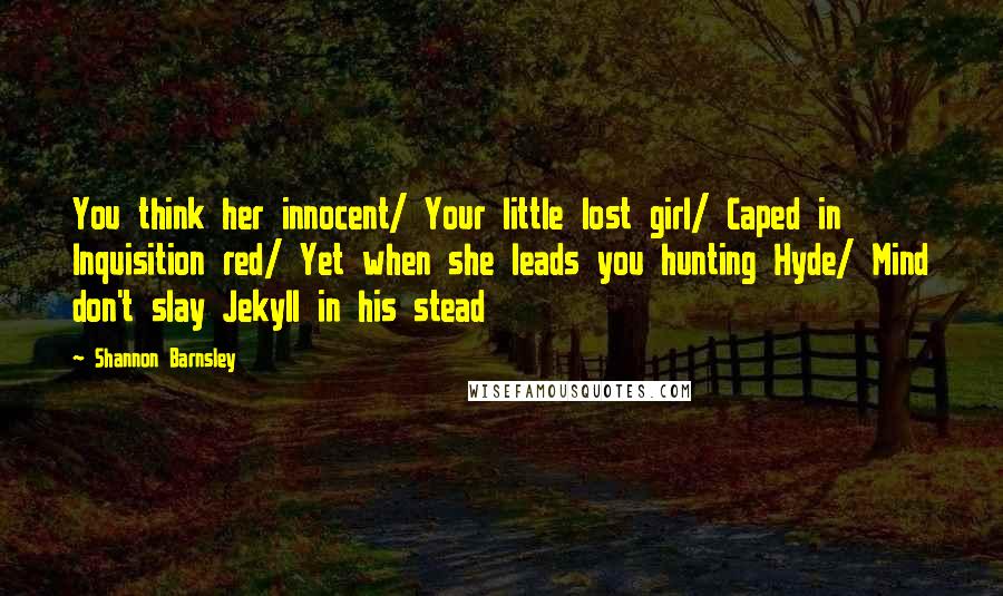 Shannon Barnsley Quotes: You think her innocent/ Your little lost girl/ Caped in Inquisition red/ Yet when she leads you hunting Hyde/ Mind don't slay Jekyll in his stead
