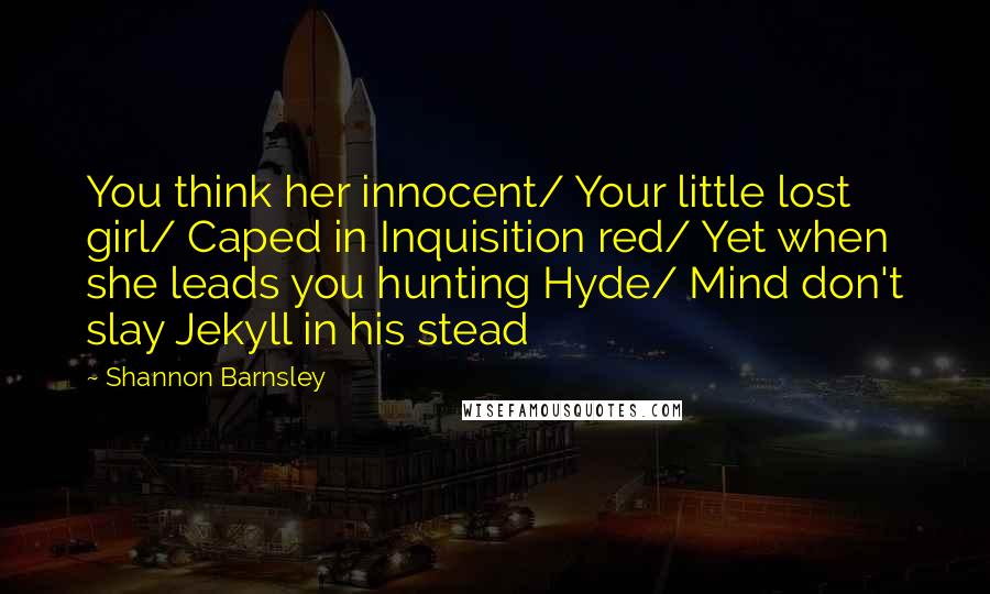 Shannon Barnsley Quotes: You think her innocent/ Your little lost girl/ Caped in Inquisition red/ Yet when she leads you hunting Hyde/ Mind don't slay Jekyll in his stead