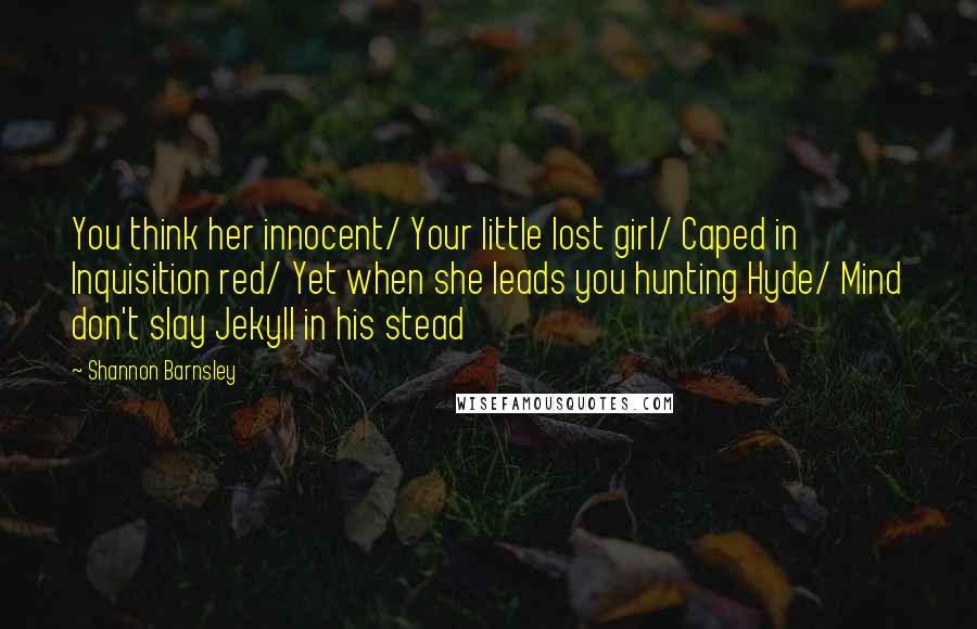 Shannon Barnsley Quotes: You think her innocent/ Your little lost girl/ Caped in Inquisition red/ Yet when she leads you hunting Hyde/ Mind don't slay Jekyll in his stead
