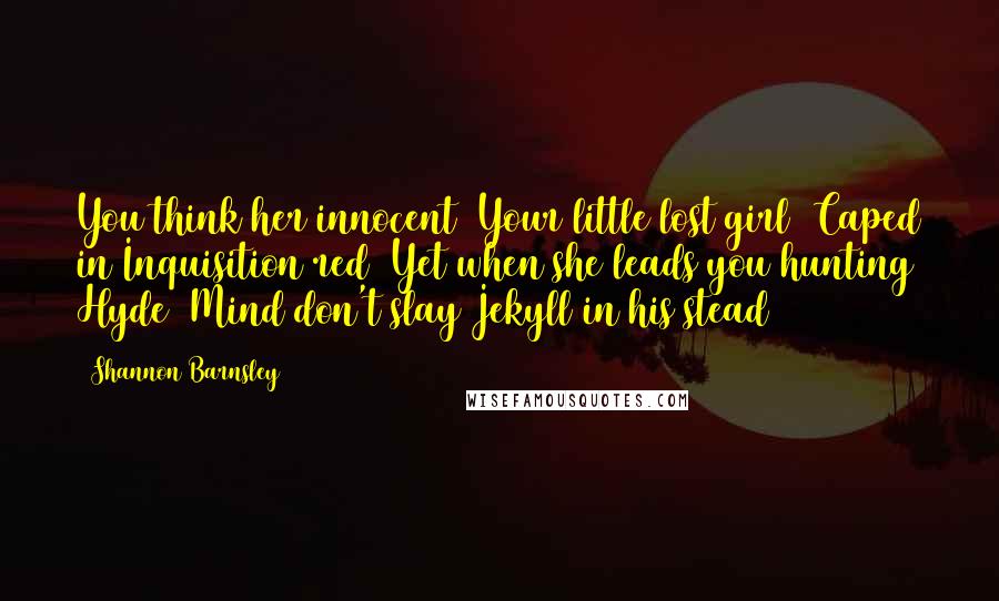 Shannon Barnsley Quotes: You think her innocent/ Your little lost girl/ Caped in Inquisition red/ Yet when she leads you hunting Hyde/ Mind don't slay Jekyll in his stead