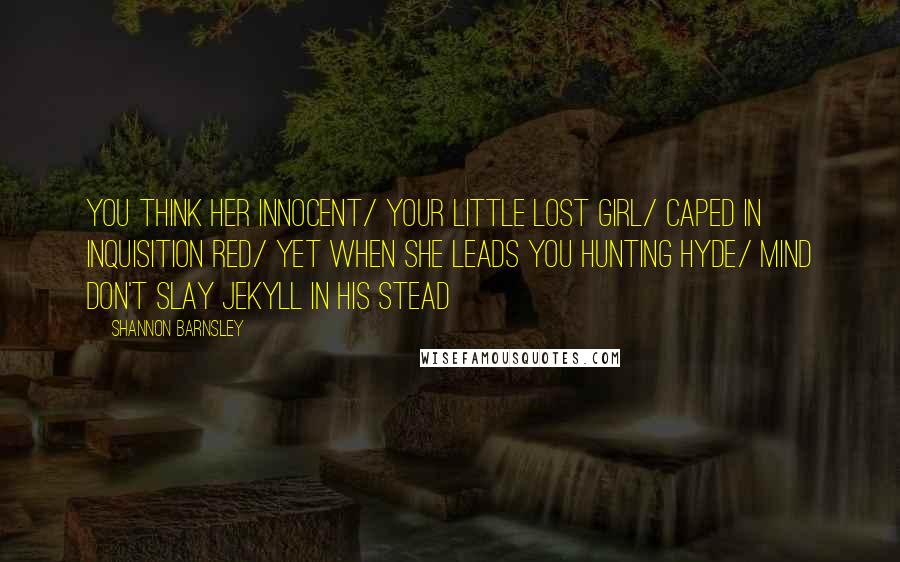 Shannon Barnsley Quotes: You think her innocent/ Your little lost girl/ Caped in Inquisition red/ Yet when she leads you hunting Hyde/ Mind don't slay Jekyll in his stead