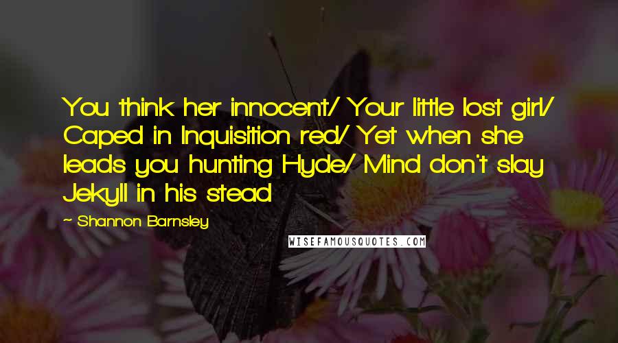 Shannon Barnsley Quotes: You think her innocent/ Your little lost girl/ Caped in Inquisition red/ Yet when she leads you hunting Hyde/ Mind don't slay Jekyll in his stead