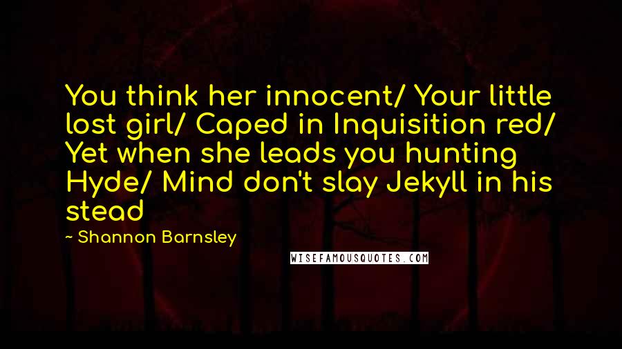 Shannon Barnsley Quotes: You think her innocent/ Your little lost girl/ Caped in Inquisition red/ Yet when she leads you hunting Hyde/ Mind don't slay Jekyll in his stead