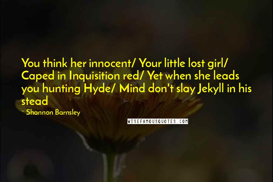 Shannon Barnsley Quotes: You think her innocent/ Your little lost girl/ Caped in Inquisition red/ Yet when she leads you hunting Hyde/ Mind don't slay Jekyll in his stead