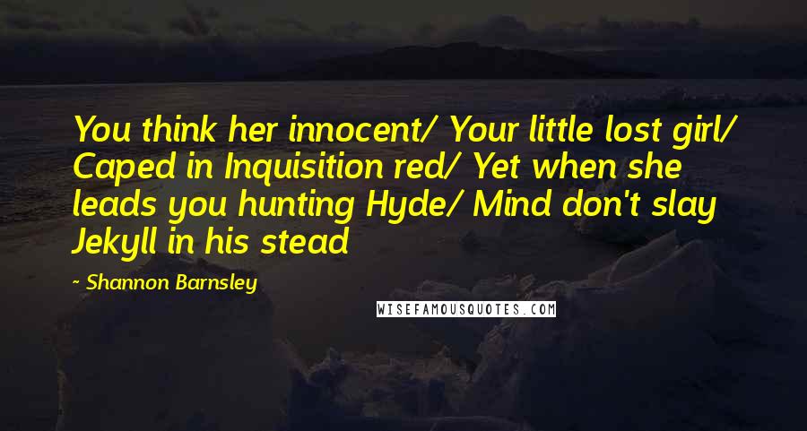 Shannon Barnsley Quotes: You think her innocent/ Your little lost girl/ Caped in Inquisition red/ Yet when she leads you hunting Hyde/ Mind don't slay Jekyll in his stead