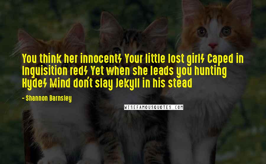 Shannon Barnsley Quotes: You think her innocent/ Your little lost girl/ Caped in Inquisition red/ Yet when she leads you hunting Hyde/ Mind don't slay Jekyll in his stead