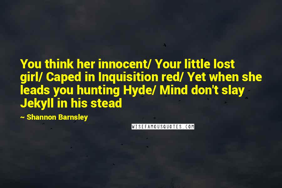 Shannon Barnsley Quotes: You think her innocent/ Your little lost girl/ Caped in Inquisition red/ Yet when she leads you hunting Hyde/ Mind don't slay Jekyll in his stead