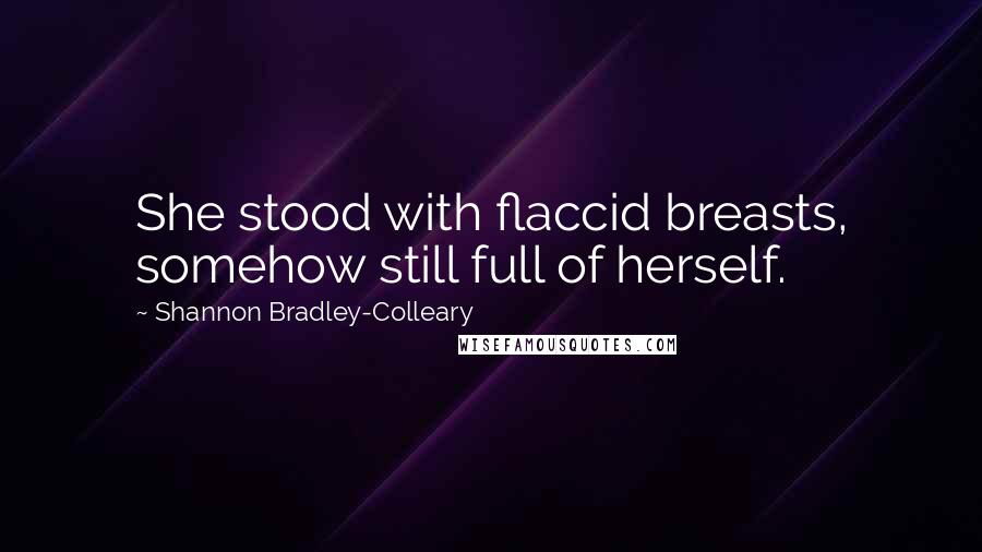 Shannon Bradley-Colleary Quotes: She stood with flaccid breasts, somehow still full of herself.