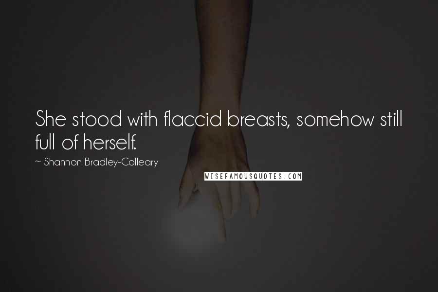 Shannon Bradley-Colleary Quotes: She stood with flaccid breasts, somehow still full of herself.