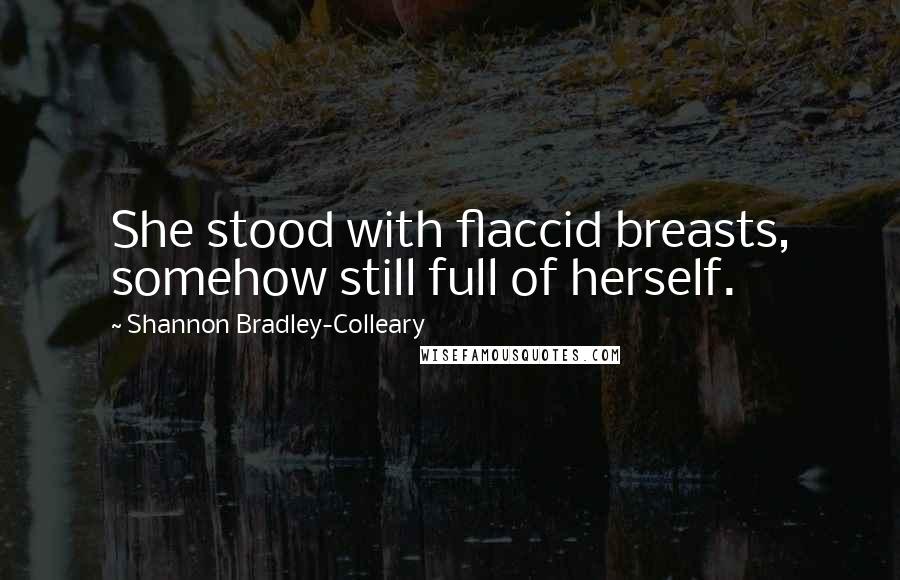 Shannon Bradley-Colleary Quotes: She stood with flaccid breasts, somehow still full of herself.