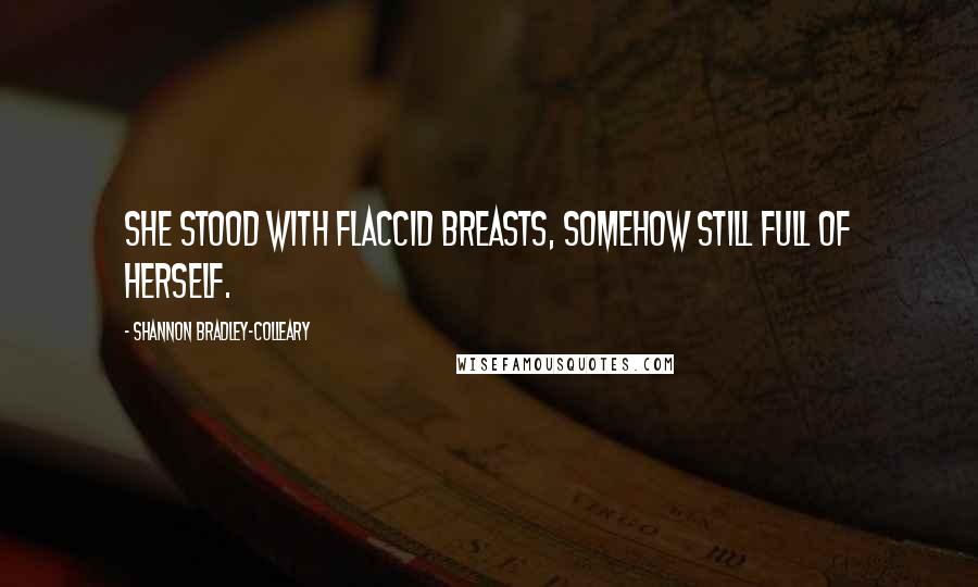 Shannon Bradley-Colleary Quotes: She stood with flaccid breasts, somehow still full of herself.