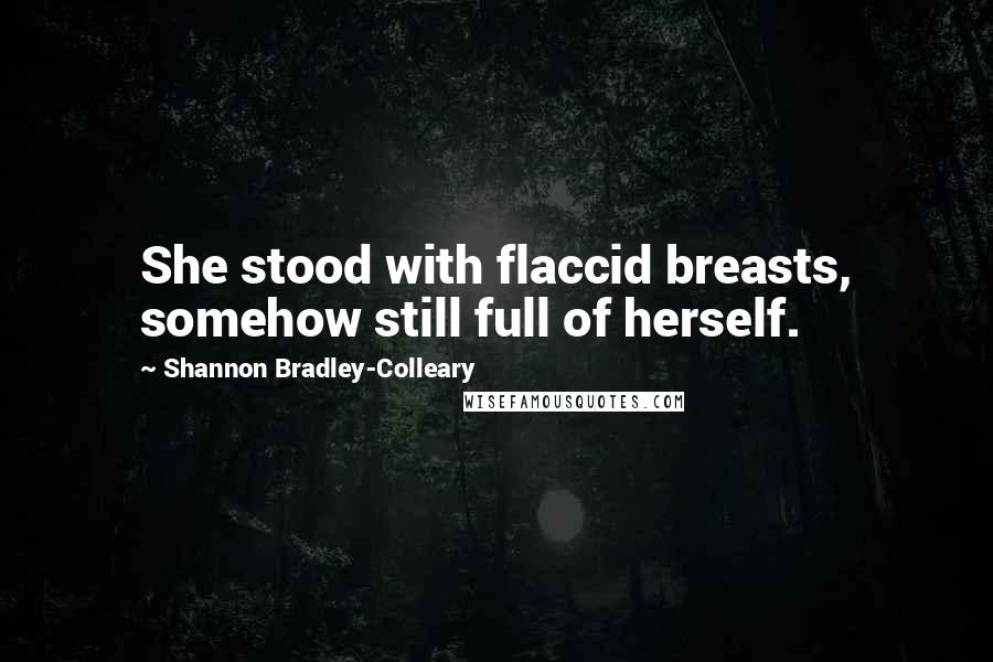 Shannon Bradley-Colleary Quotes: She stood with flaccid breasts, somehow still full of herself.