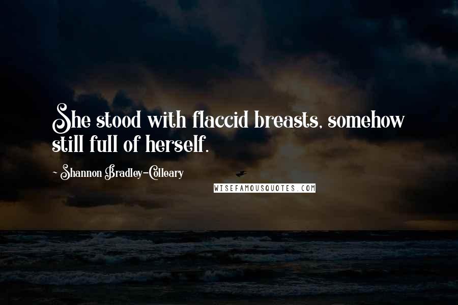 Shannon Bradley-Colleary Quotes: She stood with flaccid breasts, somehow still full of herself.