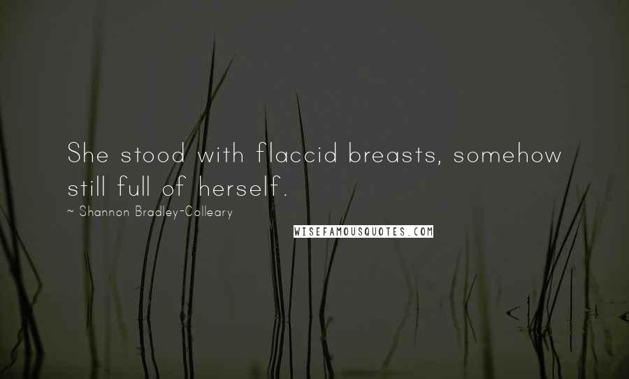 Shannon Bradley-Colleary Quotes: She stood with flaccid breasts, somehow still full of herself.