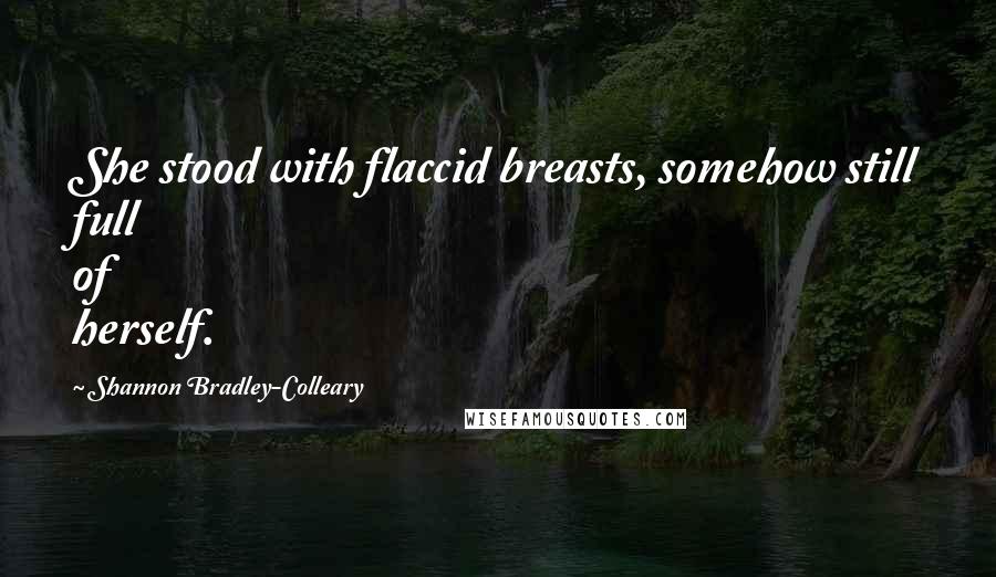 Shannon Bradley-Colleary Quotes: She stood with flaccid breasts, somehow still full of herself.