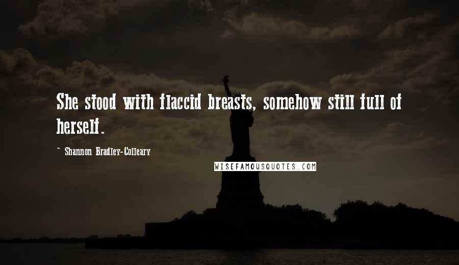 Shannon Bradley-Colleary Quotes: She stood with flaccid breasts, somehow still full of herself.