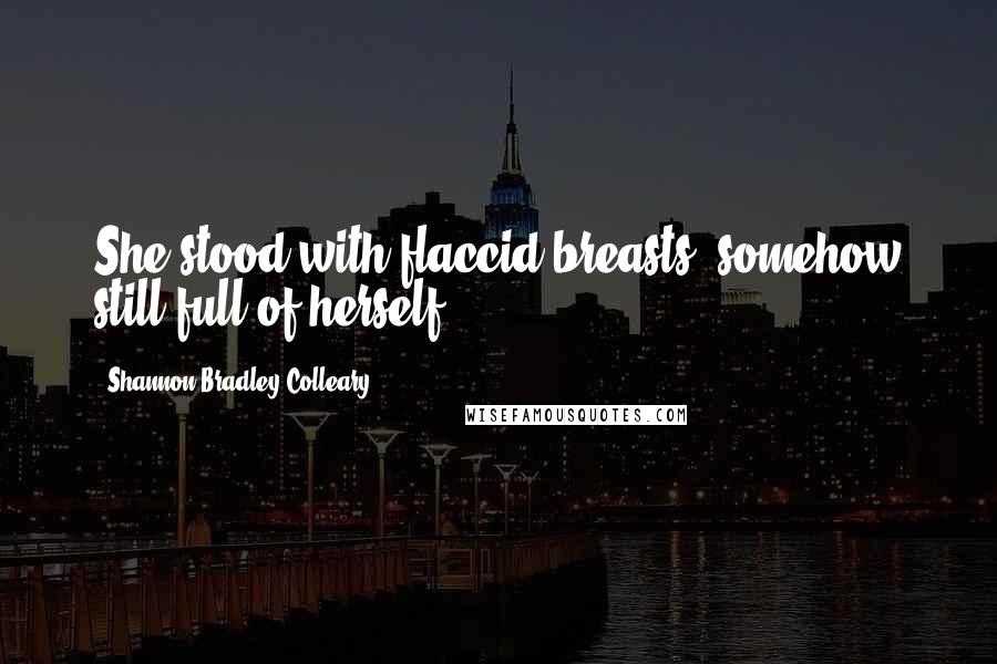 Shannon Bradley-Colleary Quotes: She stood with flaccid breasts, somehow still full of herself.