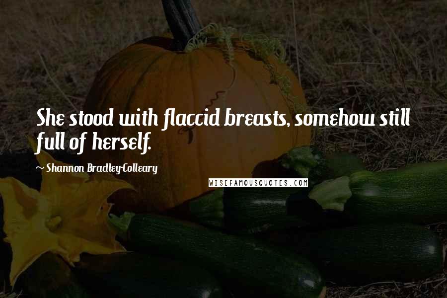 Shannon Bradley-Colleary Quotes: She stood with flaccid breasts, somehow still full of herself.