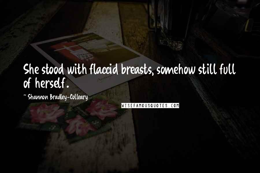 Shannon Bradley-Colleary Quotes: She stood with flaccid breasts, somehow still full of herself.