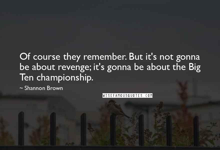 Shannon Brown Quotes: Of course they remember. But it's not gonna be about revenge; it's gonna be about the Big Ten championship.