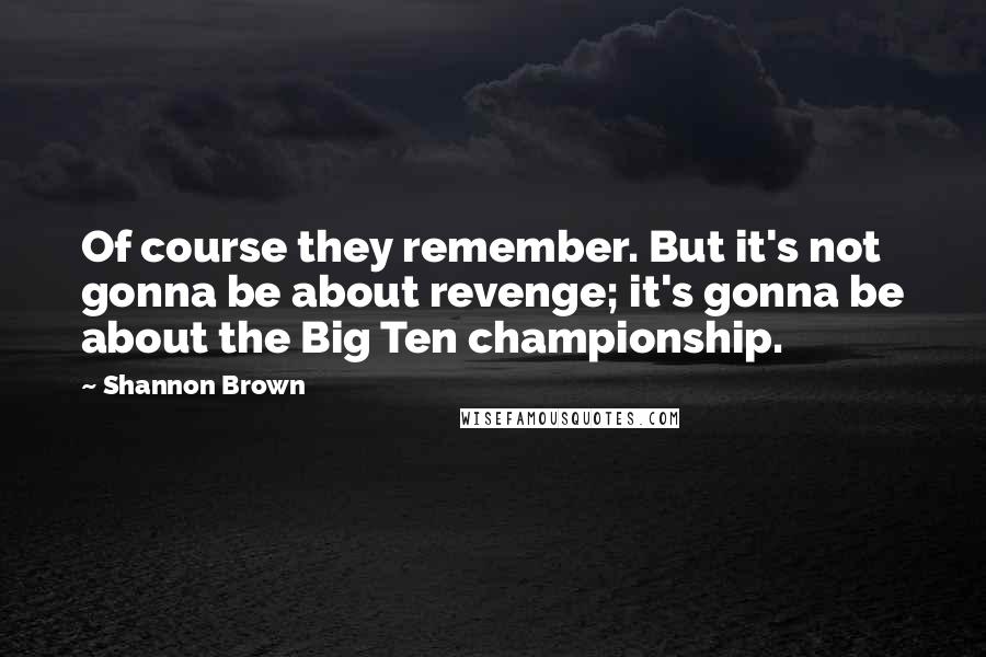 Shannon Brown Quotes: Of course they remember. But it's not gonna be about revenge; it's gonna be about the Big Ten championship.