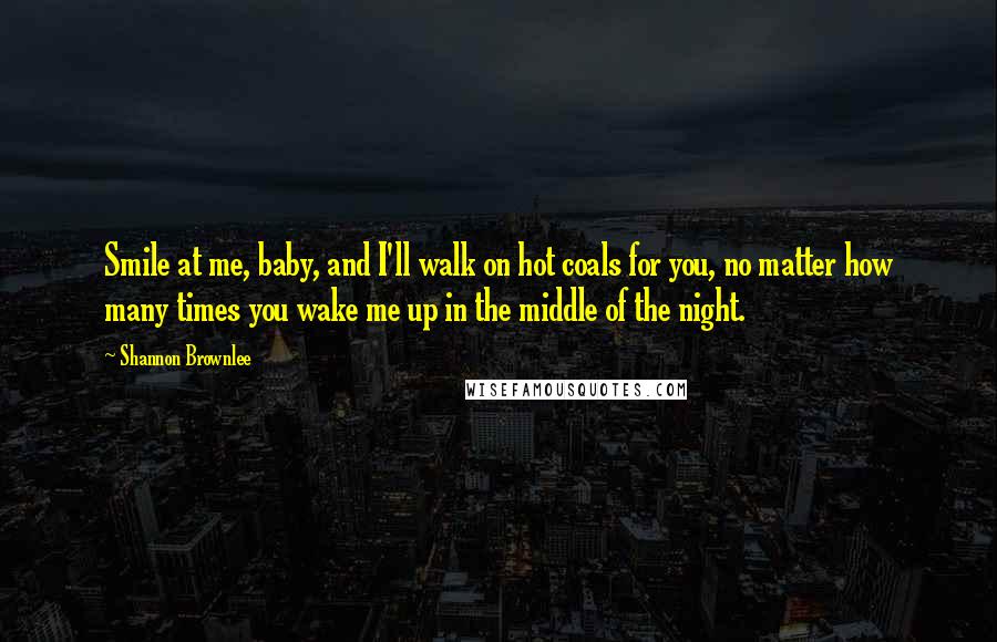 Shannon Brownlee Quotes: Smile at me, baby, and I'll walk on hot coals for you, no matter how many times you wake me up in the middle of the night.