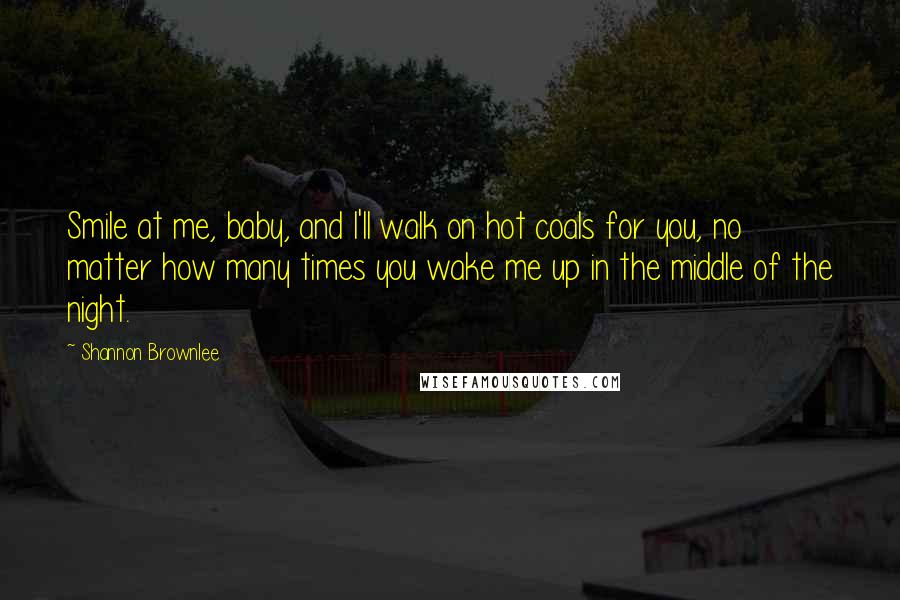 Shannon Brownlee Quotes: Smile at me, baby, and I'll walk on hot coals for you, no matter how many times you wake me up in the middle of the night.