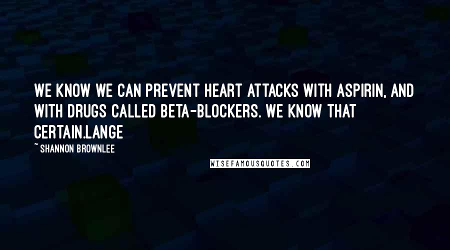 Shannon Brownlee Quotes: We know we can prevent heart attacks with aspirin, and with drugs called beta-blockers. We know that certain.Lange