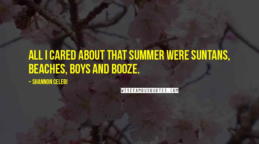 Shannon Celebi Quotes: All I cared about that summer were suntans, beaches, boys and booze.
