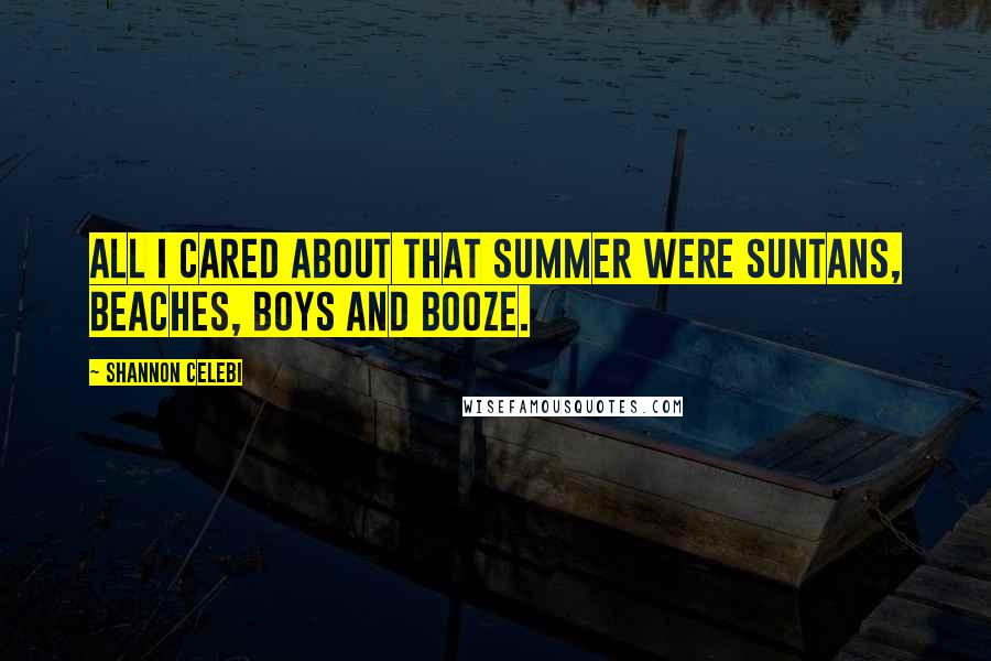 Shannon Celebi Quotes: All I cared about that summer were suntans, beaches, boys and booze.