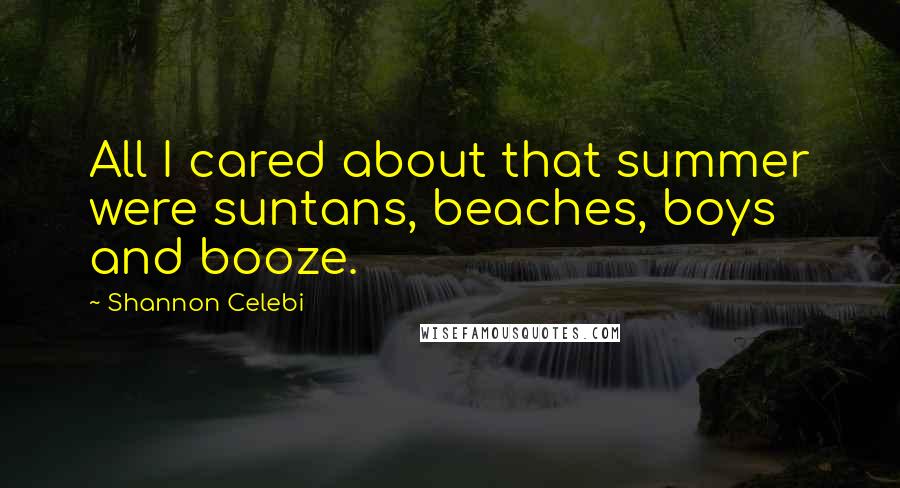 Shannon Celebi Quotes: All I cared about that summer were suntans, beaches, boys and booze.