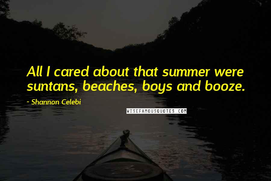 Shannon Celebi Quotes: All I cared about that summer were suntans, beaches, boys and booze.