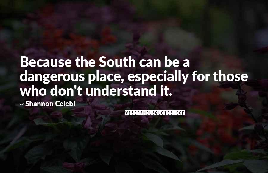 Shannon Celebi Quotes: Because the South can be a dangerous place, especially for those who don't understand it.