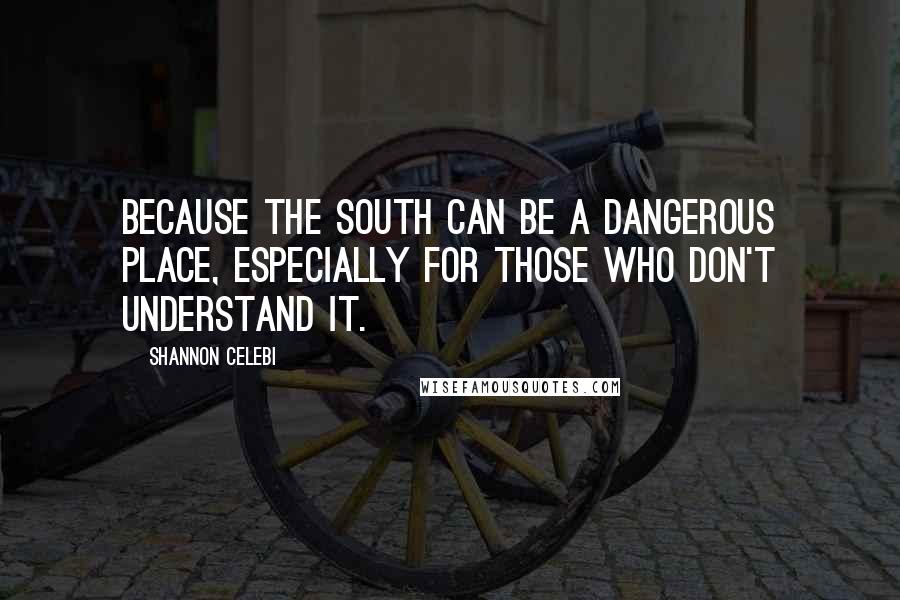 Shannon Celebi Quotes: Because the South can be a dangerous place, especially for those who don't understand it.